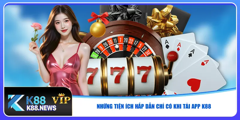 Những tiện ích hấp dẫn chỉ có khi tải app K88